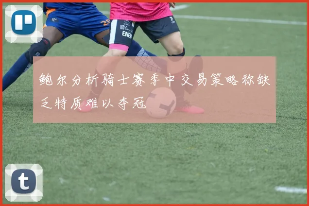鲍尔分析骑士赛季中交易策略称缺乏特质难以夺冠
