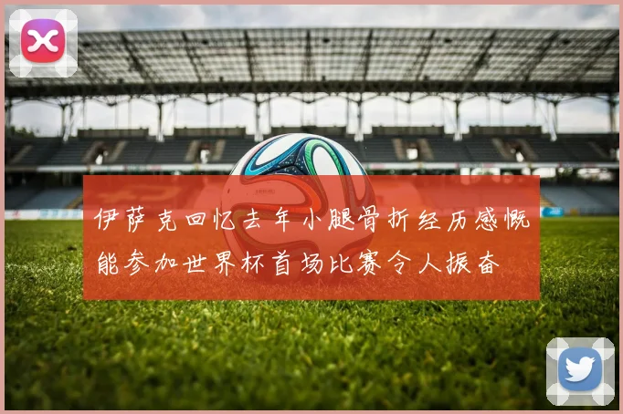 伊萨克回忆去年小腿骨折经历感慨能参加世界杯首场比赛令人振奋
