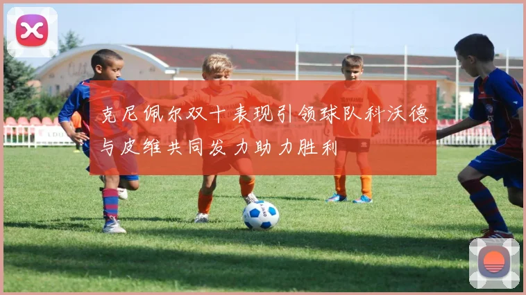 克尼佩尔双十表现引领球队科沃德与皮维共同发力助力胜利