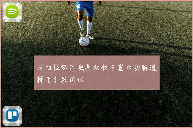 马祖拉怒斥裁判助教卡塞尔劝解遭摔飞引发热议