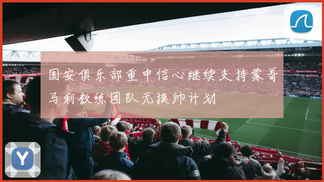 国安俱乐部重申信心继续支持蒙哥马利教练团队无换帅计划