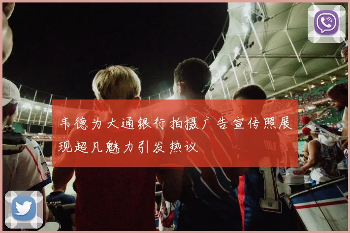 韦德为大通银行拍摄广告宣传照展现超凡魅力引发热议