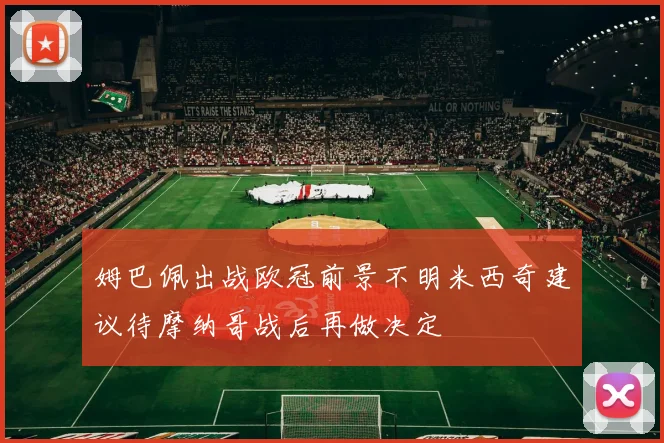 姆巴佩出战欧冠前景不明米西奇建议待摩纳哥战后再做决定