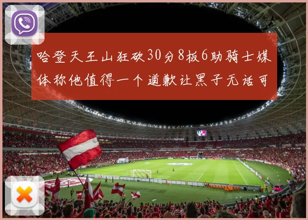 哈登天王山狂砍30分8板6助骑士媒体称他值得一个道歉让黑子无话可说