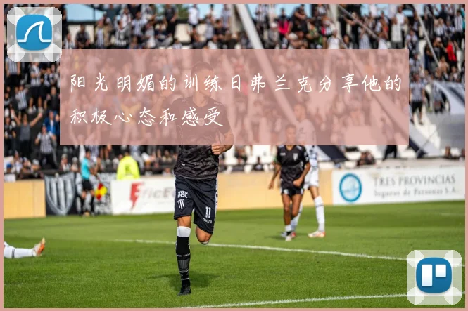 阳光明媚的训练日弗兰克分享他的积极心态和感受