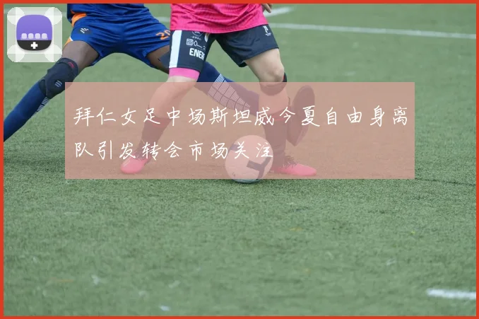 拜仁女足中场斯坦威今夏自由身离队引发转会市场关注