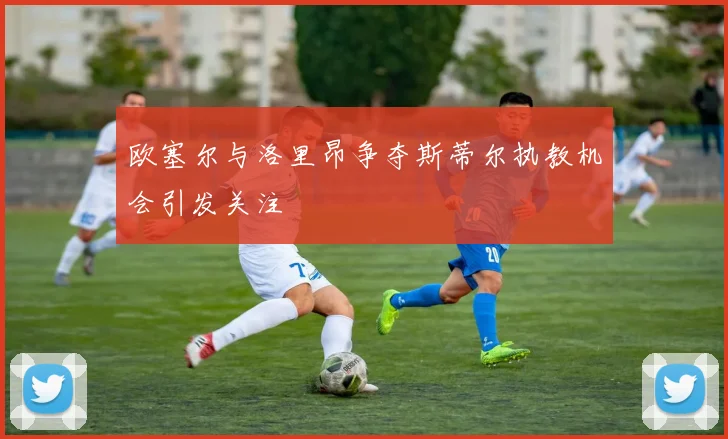 欧塞尔与洛里昂争夺斯蒂尔执教机会引发关注