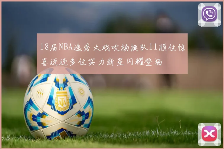 18届NBA选秀大戏吹杨换队11顺位惊喜连连多位实力新星闪耀登场