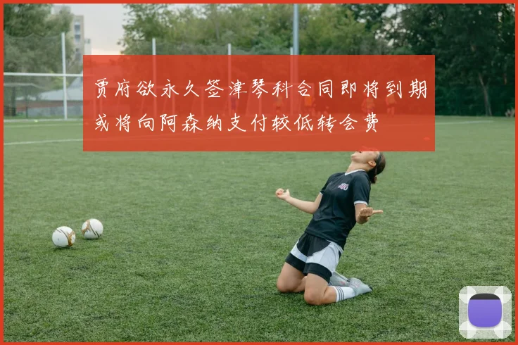 贾府欲永久签津琴科合同即将到期或将向阿森纳支付较低转会费