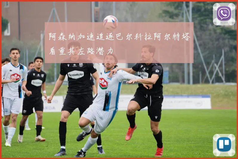 阿森纳加速追逐巴尔科拉阿尔特塔看重其左路潜力