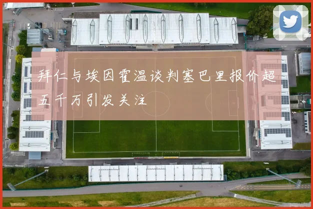 拜仁与埃因霍温谈判塞巴里报价超五千万引发关注