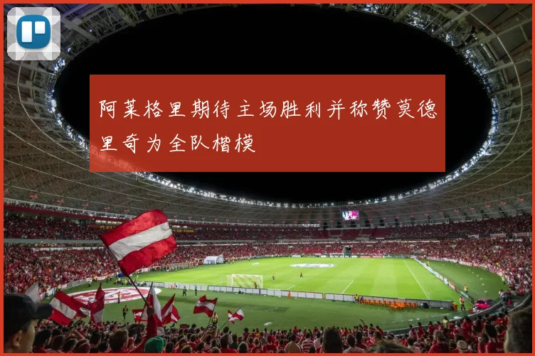 阿莱格里期待主场胜利并称赞莫德里奇为全队楷模
