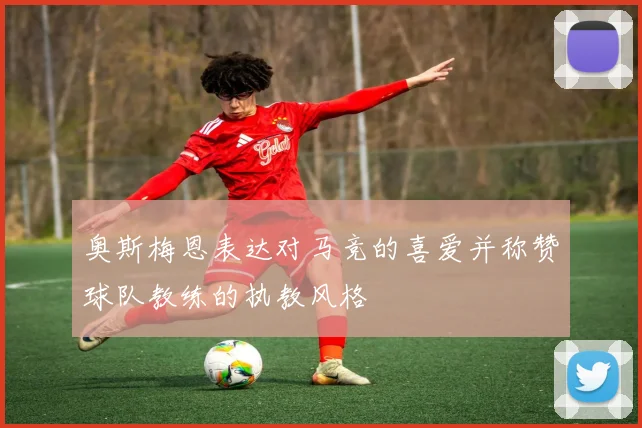 奥斯梅恩表达对马竞的喜爱并称赞球队教练的执教风格