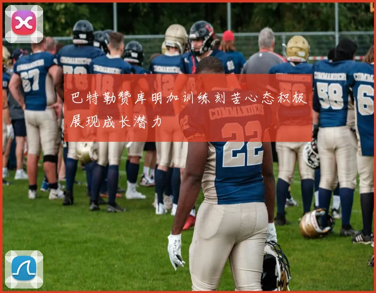 巴特勒赞库明加训练刻苦心态积极展现成长潜力