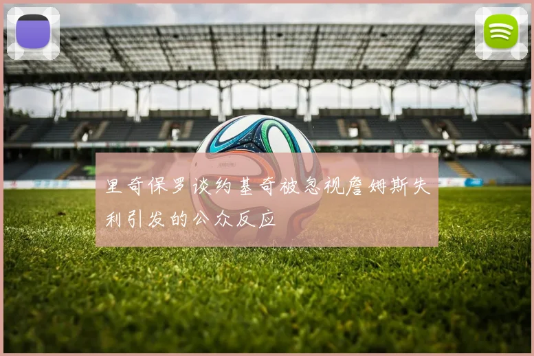 里奇保罗谈约基奇被忽视詹姆斯失利引发的公众反应