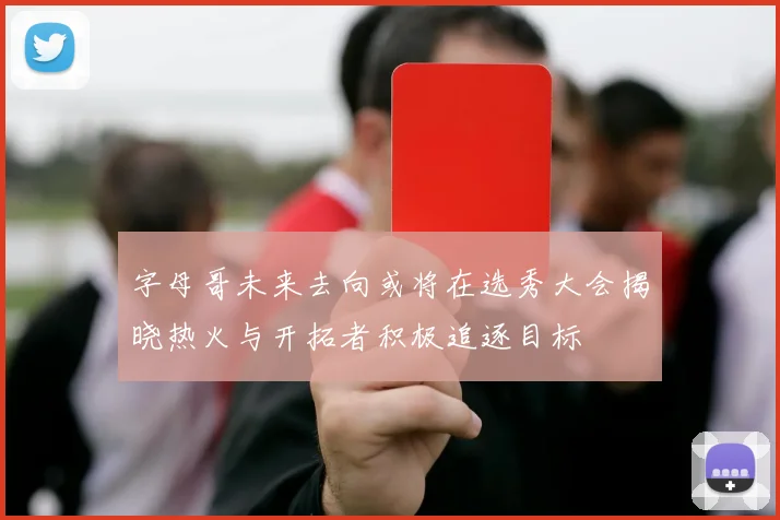 字母哥未来去向或将在选秀大会揭晓热火与开拓者积极追逐目标