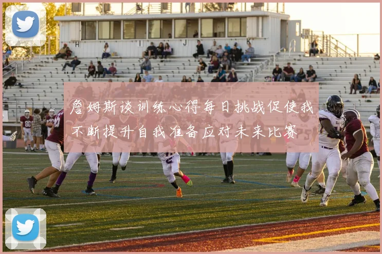 詹姆斯谈训练心得每日挑战促使我不断提升自我准备应对未来比赛