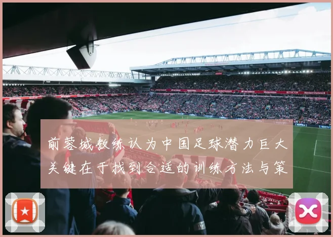 前蓉城教练认为中国足球潜力巨大关键在于找到合适的训练方法与策略