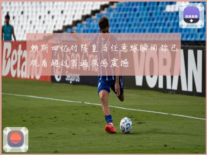 赖斯回忆对阵皇马任意球瞬间称已观看超过百遍深感震撼