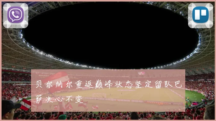 贝尔纳尔重返巅峰状态坚定留队巴萨决心不变