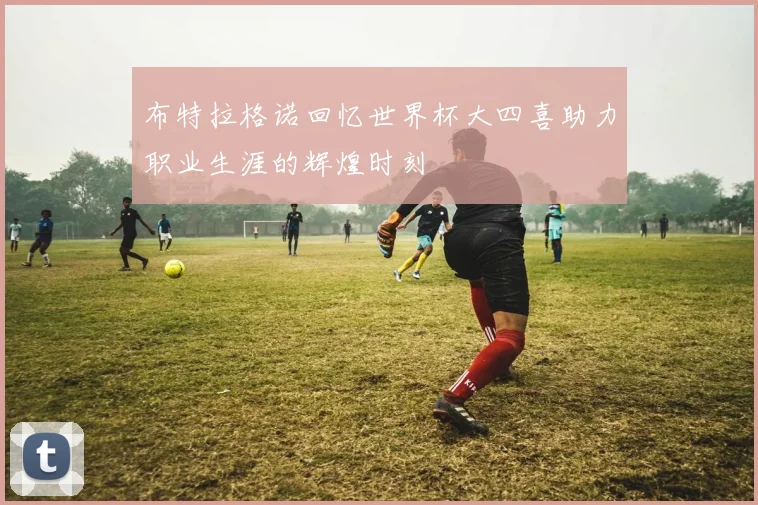 布特拉格诺回忆世界杯大四喜助力职业生涯的辉煌时刻