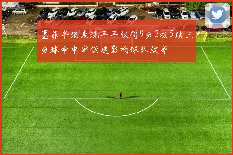 墨菲半场表现平平仅得9分3板5助三分球命中率低迷影响球队效率