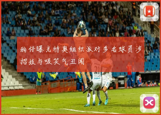 狗仔曝光特奥组织派对多名球员涉招妓与吸笑气丑闻