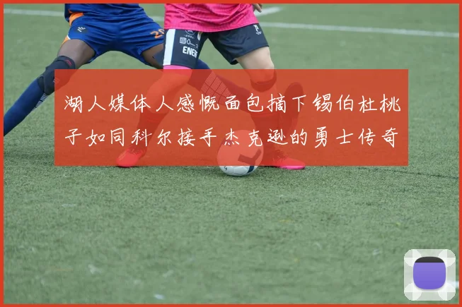 湖人媒体人感慨面包摘下锡伯杜桃子如同科尔接手杰克逊的勇士传奇
