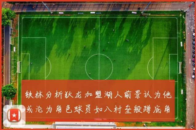 铁林分析狄龙加盟湖人前景认为他或沦为角色球员如八村垒般蹲底角