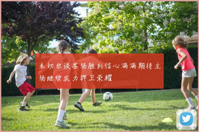 米切尔谈客场胜利信心满满期待主场继续发力捍卫荣耀