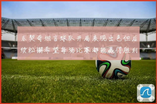 东契奇坦言球队开局表现出色但后续松懈希望每场比赛都能赢得胜利