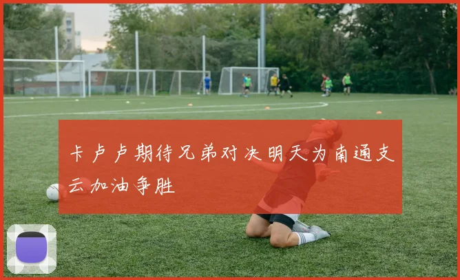 卡卢卢期待兄弟对决明天为南通支云加油争胜