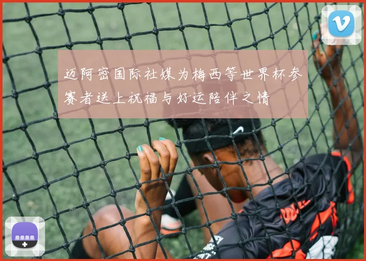 迈阿密国际社媒为梅西等世界杯参赛者送上祝福与好运陪伴之情