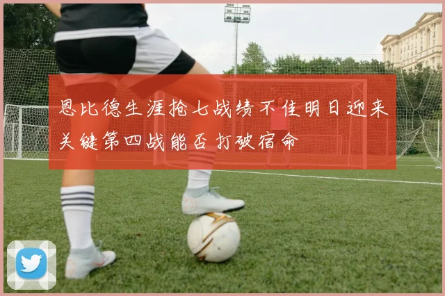 恩比德生涯抢七战绩不佳明日迎来关键第四战能否打破宿命