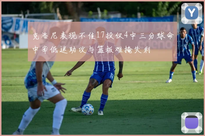克洛尼表现不佳17投仅4中三分球命中率低迷助攻与篮板难掩失利